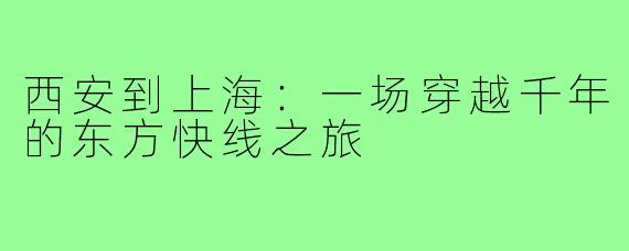 西安到上海：一场穿越千年的东方快线之旅