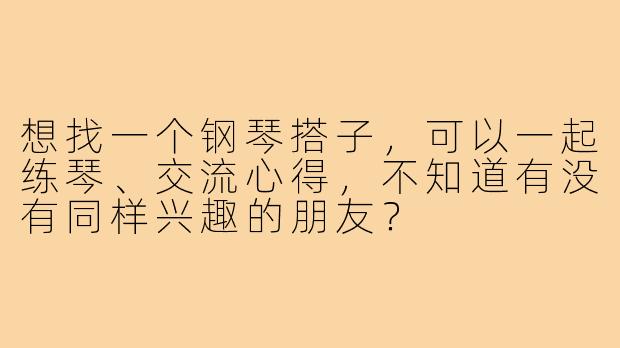 想找一个钢琴搭子,可以一起练琴、交流心得,不知道有没有同样兴趣的朋友?