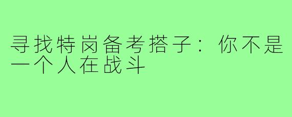 寻找特岗备考搭子：你不是一个人在战斗