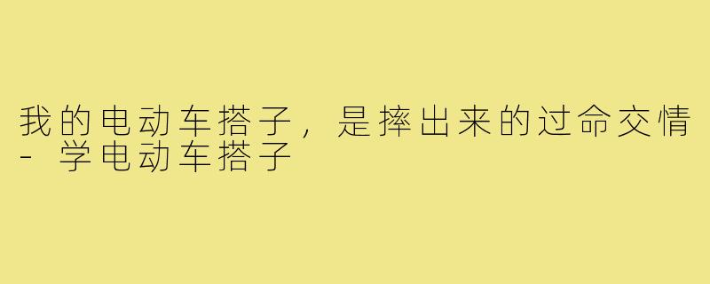 我的电动车搭子，是摔出来的过命交情-学电动车搭子