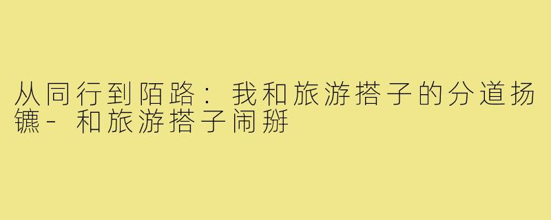 从同行到陌路:我和旅游搭子的分道扬镳-和旅游搭子闹掰