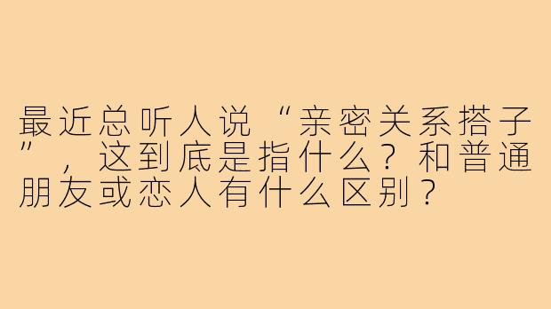 最近总听人说“亲密关系搭子”，这到底是指什么？和普通朋友或恋人有什么区别？