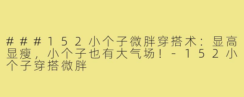 ###152小个子微胖穿搭术：显高显瘦，小个子也有大气场！-152小个子穿搭微胖
