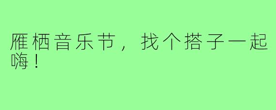 雁栖音乐节,找个搭子一起嗨!