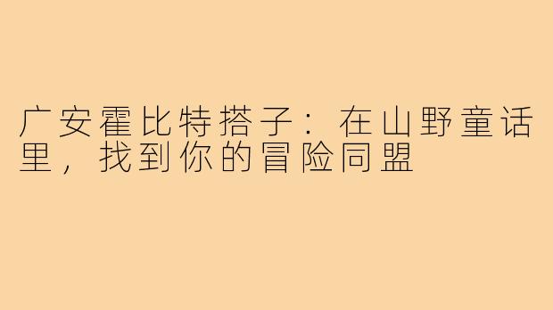 广安霍比特搭子:在山野童话里,找到你的冒险同盟