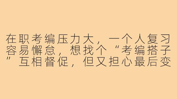 在职考编压力大,一个人复习容易懈怠,想找个“考编搭子”互相督促,但又担心最后变成闲聊群,该怎么有效搭建这种学习伙伴关系?-在职考编搭子