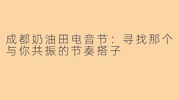 成都奶油田电音节：寻找那个与你共振的节奏搭子