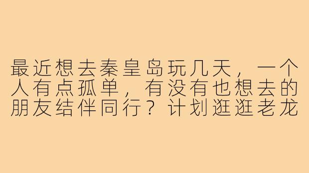 最近想去秦皇岛玩几天，一个人有点孤单，有没有也想去的朋友结伴同行？计划逛逛老龙头、鸽子窝公园，还能一起拼饭尝尝海鲜，男女不限，希望找个合得来的搭子一起分享旅行快乐！-秦皇岛旅游找搭子