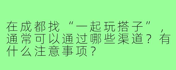 在成都找“一起玩搭子”，通常可以通过哪些渠道？有什么注意事项？