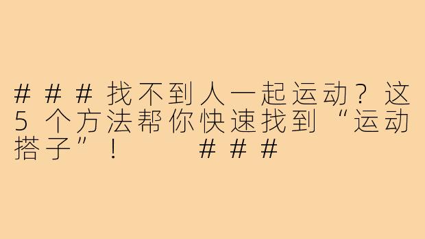 ###找不到人一起运动？这5个方法帮你快速找到“运动搭子”！

###