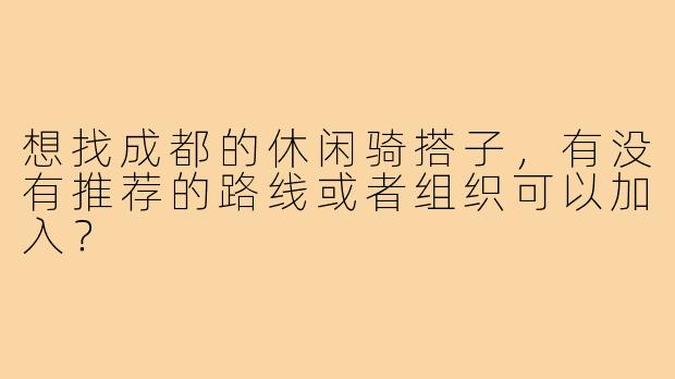 想找成都的休闲骑搭子,有没有推荐的路线或者组织可以加入?