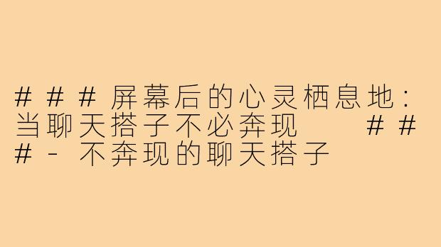 ###屏幕后的心灵栖息地：当聊天搭子不必奔现

###-不奔现的聊天搭子