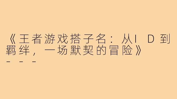 《王者游戏搭子名：从ID到羁绊，一场默契的冒险》

---