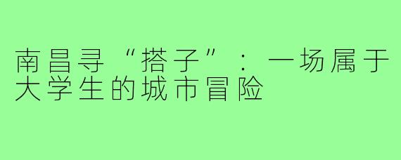 南昌寻“搭子”:一场属于大学生的城市冒险