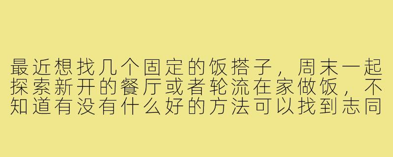 最近想找几个固定的饭搭子,周末一起探索新开的餐厅或者轮流在家做饭,不知道有没有什么好的方法可以找到志同道合的小伙伴?-找一些饭搭子