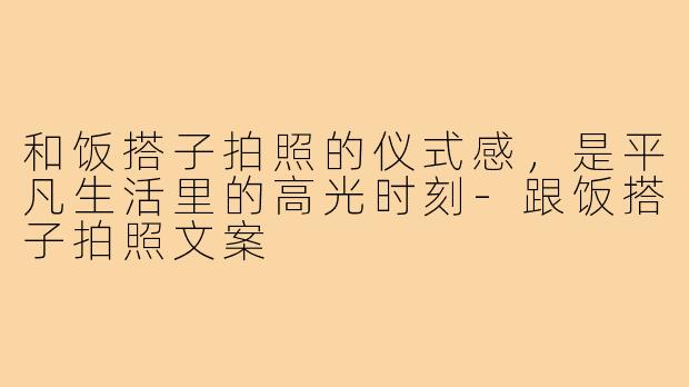 和饭搭子拍照的仪式感，是平凡生活里的高光时刻-跟饭搭子拍照文案