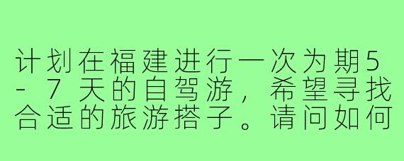 计划在福建进行一次为期5-7天的自驾游，希望寻找合适的旅游搭子。请问如何找到靠谱的同行伙伴？行程安排上有什么建议？需要注意哪些事项？