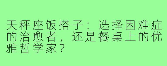 天秤座饭搭子:选择困难症的治愈者,还是餐桌上的优雅哲学家?