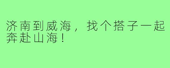济南到威海,找个搭子一起奔赴山海!