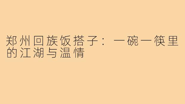 郑州回族饭搭子:一碗一筷里的江湖与温情
