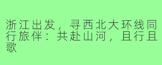 浙江出发,寻西北大环线同行旅伴:共赴山河,且行且歌