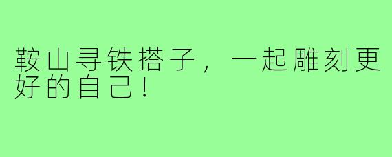 鞍山寻铁搭子，一起雕刻更好的自己！