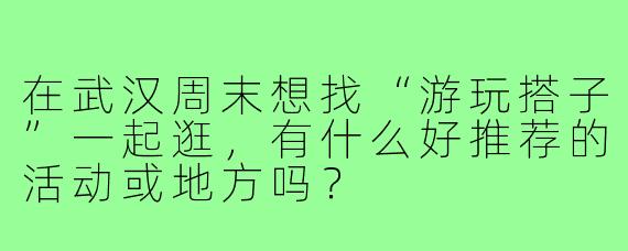 在武汉周末想找“游玩搭子”一起逛，有什么好推荐的活动或地方吗？