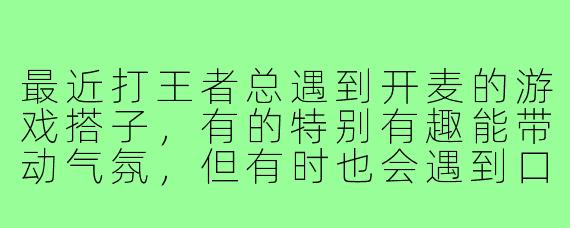 最近打王者总遇到开麦的游戏搭子，有的特别有趣能带动气氛，但有时也会遇到口无遮拦影响心态的。想问问大家，对于游戏里开麦交流这件事怎么看？如何判断什么时候开麦合适，又该怎么应对那些让人不舒服的语音情况？