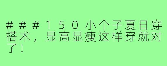 ###150小个子夏日穿搭术，显高显瘦这样穿就对了！
