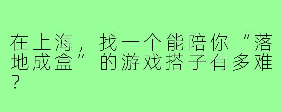 在上海，找一个能陪你“落地成盒”的游戏搭子有多难？