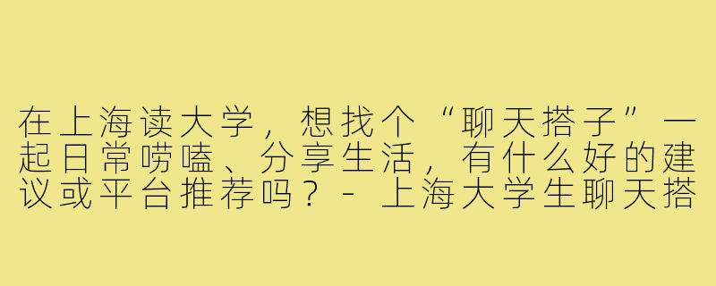 在上海读大学，想找个“聊天搭子”一起日常唠嗑、分享生活，有什么好的建议或平台推荐吗？-上海大学生聊天搭子