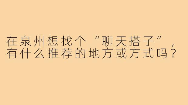 在泉州想找个“聊天搭子”，有什么推荐的地方或方式吗？