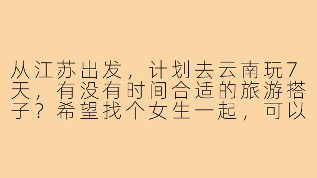 从江苏出发，计划去云南玩7天，有没有时间合适的旅游搭子？希望找个女生一起，可以互相拍照、拼房，预算相近的优先～