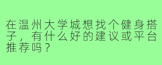 在温州大学城想找个健身搭子,有什么好的建议或平台推荐吗?
