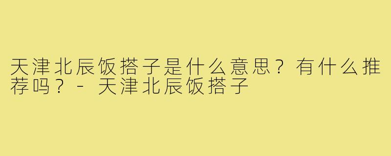 天津北辰饭搭子是什么意思？有什么推荐吗？