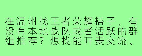 在温州找王者荣耀搭子,有没有本地战队或者活跃的群组推荐?想找能开麦交流、心态好的队友一起上分,周末偶尔能线下约奶茶局的那种!