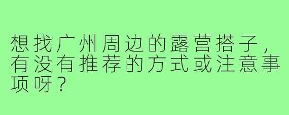 想找广州周边的露营搭子，有没有推荐的方式或注意事项呀？