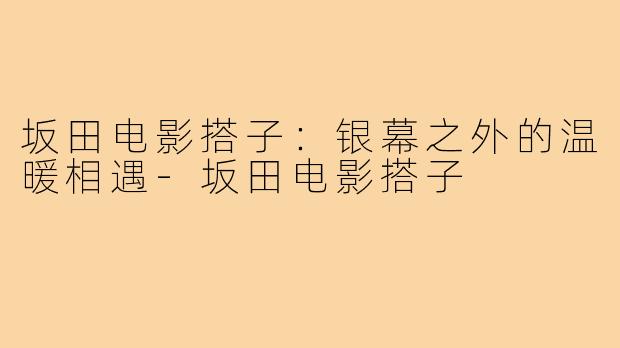 坂田电影搭子：银幕之外的温暖相遇-坂田电影搭子