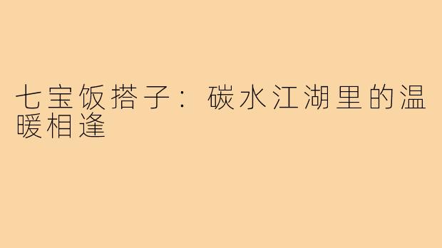 七宝饭搭子:碳水江湖里的温暖相逢