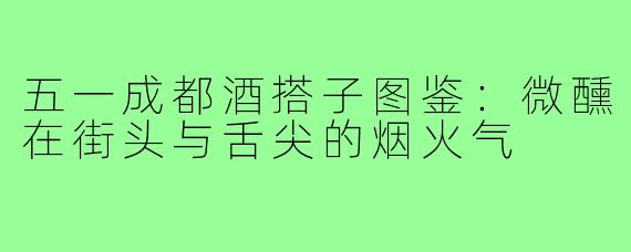 五一成都酒搭子图鉴：微醺在街头与舌尖的烟火气