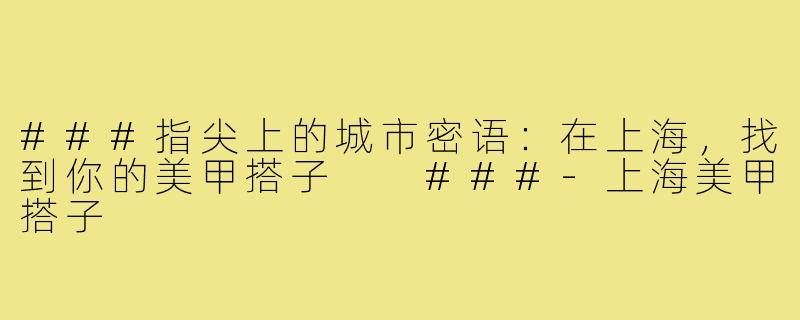 ###指尖上的城市密语：在上海，找到你的美甲搭子

###-上海美甲搭子