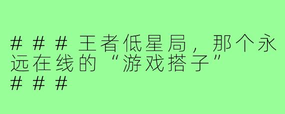 ###王者低星局,那个永远在线的“游戏搭子”
###