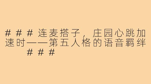 ###连麦搭子，庄园心跳加速时——第五人格的语音羁绊

###