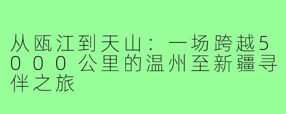从瓯江到天山：一场跨越5000公里的温州至新疆寻伴之旅