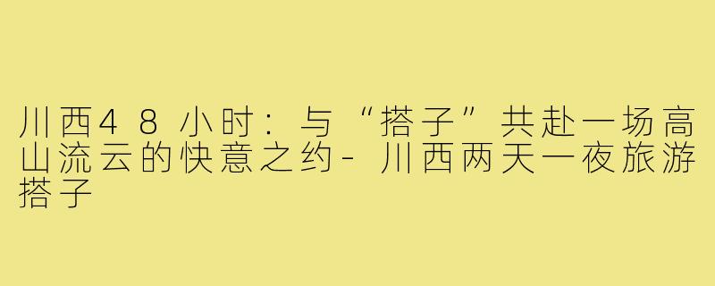 川西48小时:与“搭子”共赴一场高山流云的快意之约-川西两天一夜旅游搭子