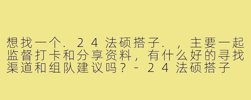 想找一个.24法硕搭子.，主要一起监督打卡和分享资料，有什么好的寻找渠道和组队建议吗？-24法硕搭子