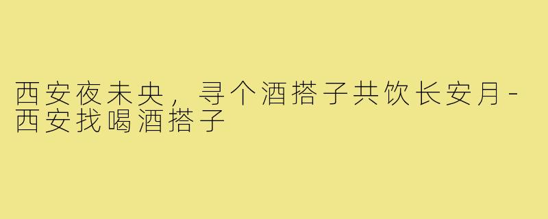 西安夜未央,寻个酒搭子共饮长安月-西安找喝酒搭子