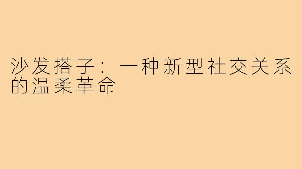 沙发搭子:一种新型社交关系的温柔革命
