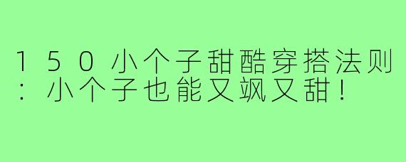 150小个子甜酷穿搭法则：小个子也能又飒又甜！