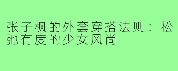 张子枫的外套穿搭法则:松弛有度的少女风尚